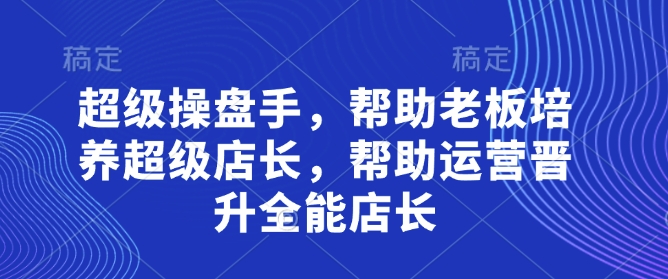 超级操盘手，​帮助老板培养超级店长，帮助运营晋升全能店长-南风轻创