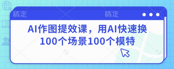 AI作图提效课，用AI快速换100个场景100个模特-南风轻创
