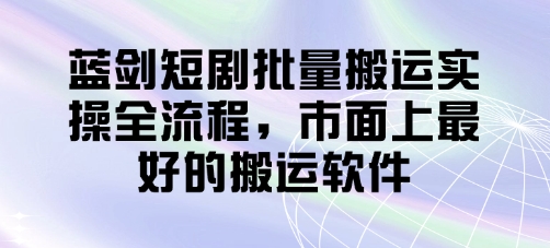 蓝剑短剧批量搬运实操全流程，市面上最好的搬运软件-南风轻创