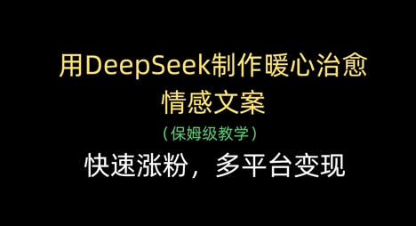 用DeepSeek制作暖心治愈情感文案，快速涨粉，多平台变现-南风轻创