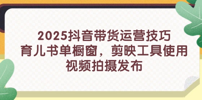 2025抖音带货运营技巧，育儿书单橱窗，剪映工具使用，视频拍摄发布-南风轻创