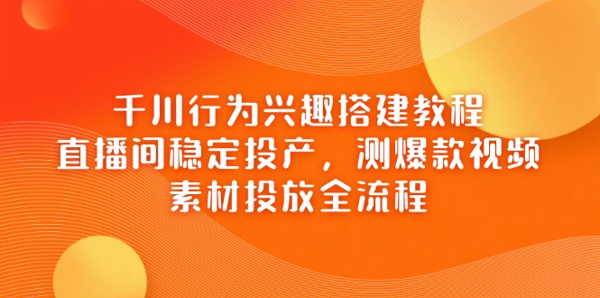 千川行为兴趣搭建教程，直播间稳定投产，测爆款视频，素材投放全流程-南风轻创