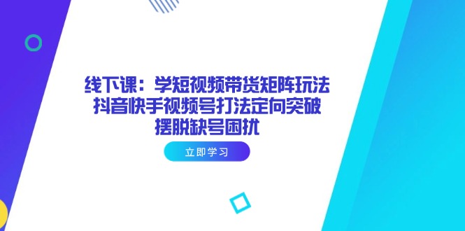 线下课：学短视频带货矩阵玩法 抖音快手视频号打法定向突破，摆脱缺号困扰-南风轻创