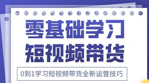 抖音全新短视频带货运营技巧，2025年新课，0到1学习短视频带货全新运营技巧-南风轻创