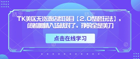 TK美区无货源店群项目【2.0整套玩法】，闭着眼睛入场就对了，挣的全是美刀-南风轻创