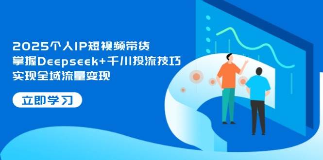 2025个人IP短视频带货，掌握Deepseek+千川投流技巧，实现全域流量变现-南风轻创