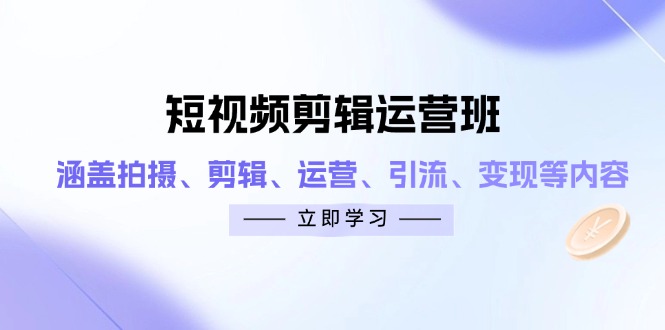 短视频剪辑运营班：涵盖拍摄、剪辑、运营、引流、变现等内容-南风轻创