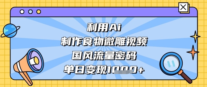利用Ai制作食物微雕视频，国风流量密码，单日变现数张-南风轻创