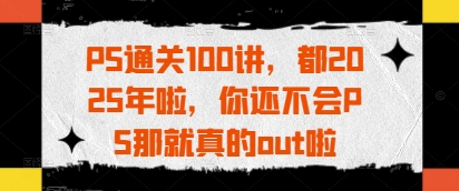 PS通关100讲，都2025年啦，你还不会PS那就真的out啦-南风轻创