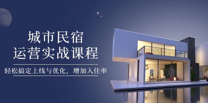 城市民宿运营实战课程，轻松搞定上线与优化，增加入住率-南风轻创