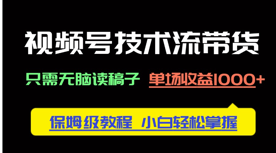 视频号技术流带货，只需无脑读稿子，单场收益1000+ 保姆级教程，小白轻…-南风轻创