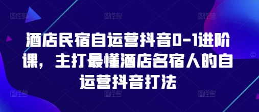 酒店民宿自运营抖音0-1进阶课，主打最懂酒店名宿人的自运营抖音打法-南风轻创