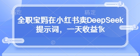 全职宝妈在小红书卖DeepSeek提示词，一天收益1k-南风轻创