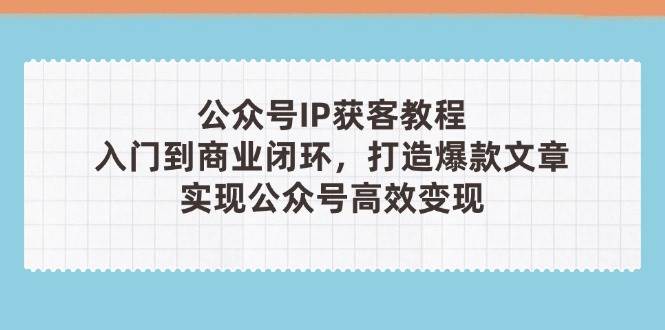 公众号IP获客教程(第3期)，从入门到商业闭环，打造爆款文章，实现公众号高效变现-南风轻创