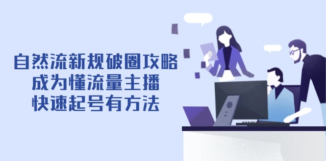 自然流新规破圈攻略【4月6更新】：成为懂流量主播，快速起号有方法-南风轻创