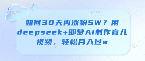 如何30天内涨粉5W？用deepseek+即梦AI制作育儿视频，轻松月入过w-南风轻创