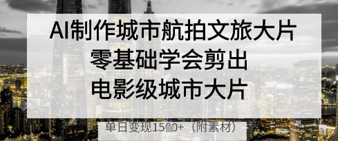AI制作城市航拍文旅大片，零基础学会剪出电影级城市大片，单日变现多张-南风轻创