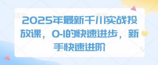 2025年最新千川实战投放课，0-1的快速进步，新手快速进阶-南风轻创