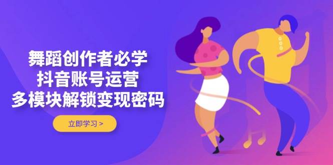 舞蹈创作者必学，抖音账号运营，多模块解锁变现密码-南风轻创
