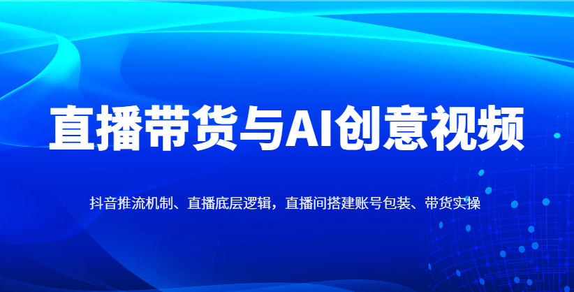 直播带货与AI创意视频，抖音推流机制、直播底层逻辑，直播间搭建账号包装、带货实操-南风轻创