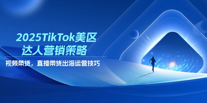 2025TikTok美区达人营销策略，视频带货，直播带货，出海运营技巧-南风轻创