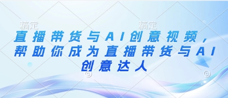 直播带货与AI创意视频，帮助你成为直播带货与AI创意达人-南风轻创