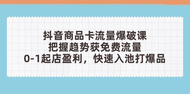 抖音商品卡流量爆破课：把握趋势获免费流量，0-1起店盈利，快速入池打爆品-南风轻创