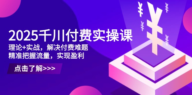 2025千川付费实操课，理论+实战，解决付费难题，精准把握流量，实现盈利-南风轻创