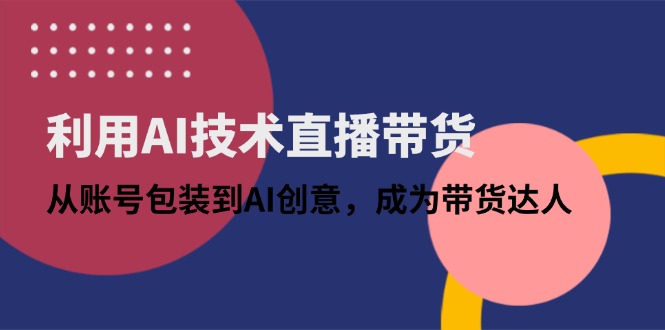 利用AI技术直播带货：从账号包装到AI创意，成为带货达人-南风轻创