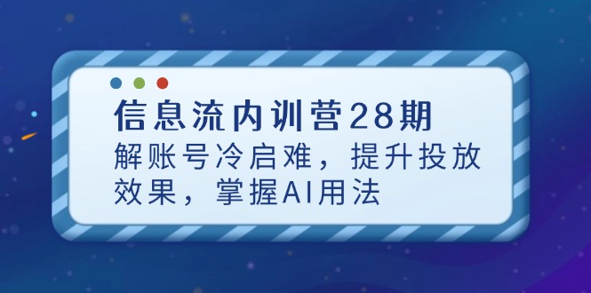 信息流内训营28期，解账号冷启难，提升投放效果，掌握AI用法-南风轻创