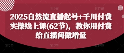 2025自然流直播起号+千川付费实操线上课(62节)，教你用付费给直播间做增量-南风轻创