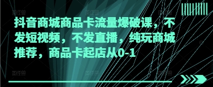 抖音商城商品卡流量爆破课，不发短视频，不发直播，纯玩商城推荐，商品卡起店从0-1-南风轻创