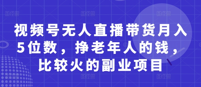 视频号无人直播带货月入5位数，挣老年人的钱，比较火的副业项目-南风轻创