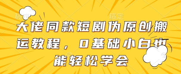 大佬同款短剧伪原创搬运方法，0基础小白也能轻松学会-南风轻创