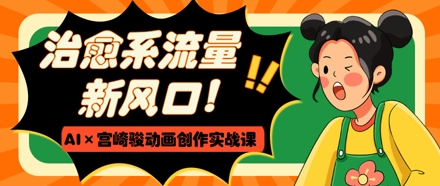 治愈系流量新风口，AI+宫崎骏动画创作实战课，从0到1打造爆款视频-南风轻创