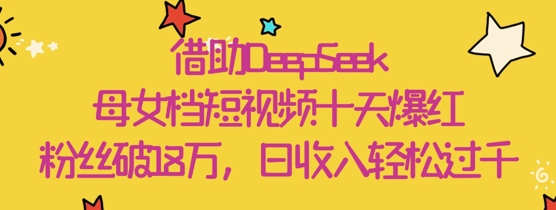 借助DeepSeek，母女档短视频十天爆红，粉丝破18W，日收入轻松几张-南风轻创