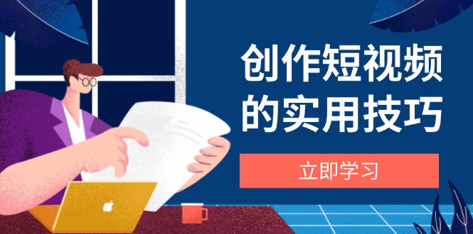 创作短视频的实用技巧，剪辑、设备、构图、文案一站式学习攻略-南风轻创