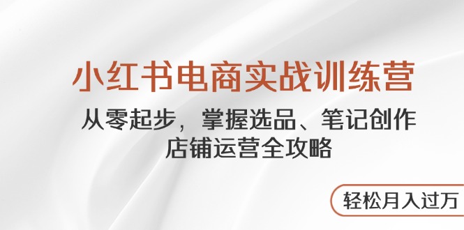 小红书电商实战训练营，从零起步，掌握选品、笔记创作、店铺运营全攻略…-南风轻创