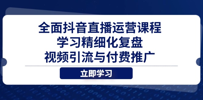 全面抖音直播运营课程，学习精细化复盘、视频引流与付费推广-南风轻创