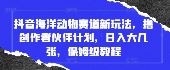 抖音海洋动物赛道新玩法，撸创作者伙伴计划，日入大几张，保姆级教程-南风轻创