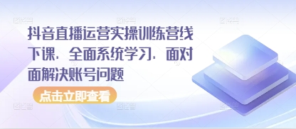 抖音直播运营实操训练营线下课，全面系统学习，面对面解决账号问题-南风轻创