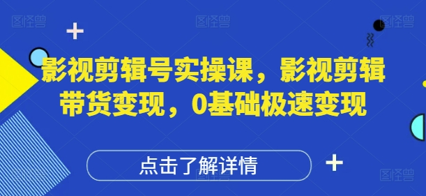 影视剪辑号实操课，影视剪辑带货变现，0基础极速变现-南风轻创